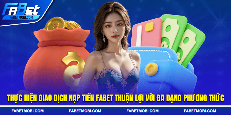 Thực hiện giao dịch nạp tiền Fabet thuận lợi với đa dạng phương thức