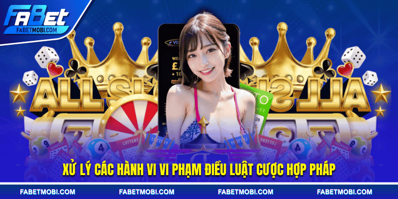Xử lý các hành vi vi phạm điều luật cược hợp pháp